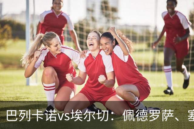 巴列卡诺vs埃尔切：佩德罗萨、塞尔希奥-卡梅略首发，维克托-丘斯特、勒马尔出战